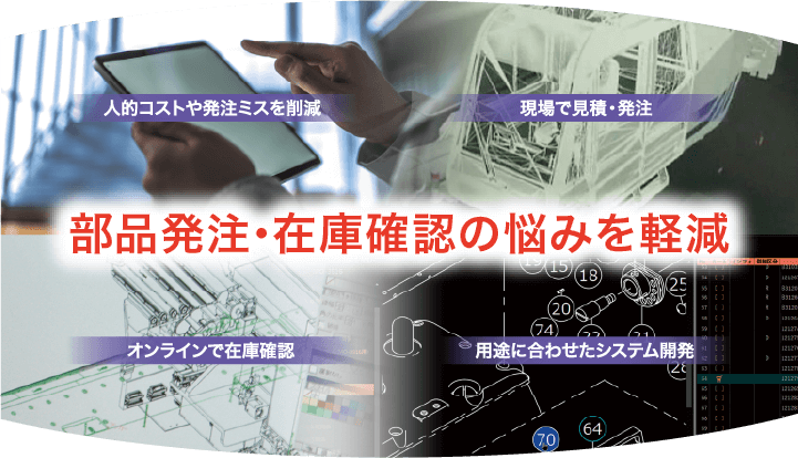 部品発注･在庫確認の悩みを軽減 人的コストや発注ミスを削減 現場で見積・発注 オンラインで在庫管理 用途に合わせたシステム開発